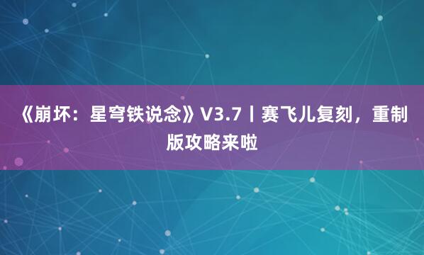 《崩坏：星穹铁说念》V3.7丨赛飞儿复刻，重制版攻略来啦