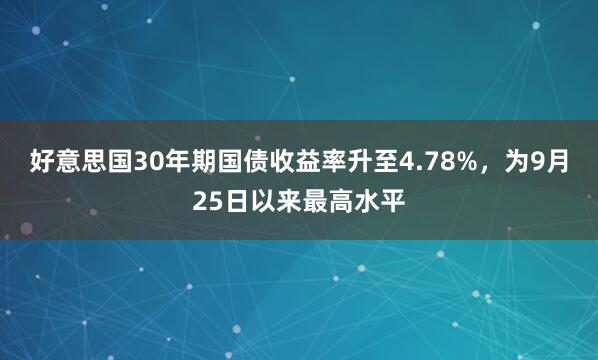 好意思国30年期国债收益率升至4.78%，为9月25日以来最高水平